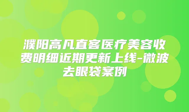 濮阳高凡直客医疗美容收费明细近期更新上线-微波去眼袋案例