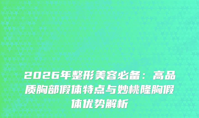 2026年整形美容必备:高品质胸部假体特点与妙桃隆胸假体优势解析