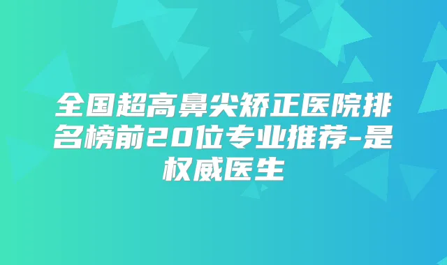 全国超高鼻尖矫正医院排名榜前20位专业推荐-是医生