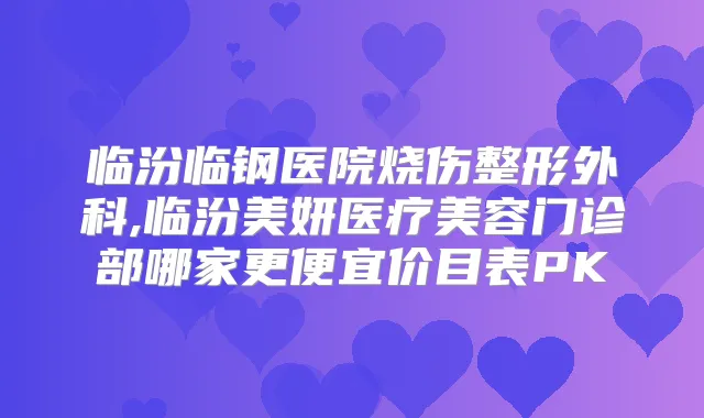 临汾临钢医院烧伤整形外科,临汾美妍医疗美容门诊部哪家更便宜价目表PK