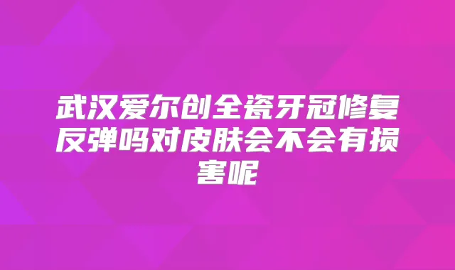 武汉爱尔创全瓷牙冠修复反弹吗对皮肤会不会有损害呢