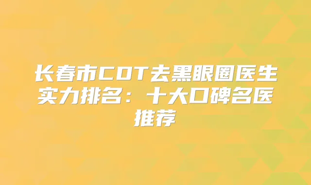 长春市CDT去黑眼圈医生实力排名：十大口碑名医推荐