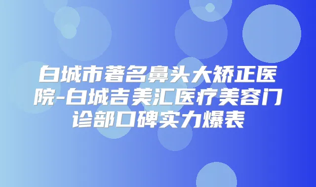 白城市著名鼻头大矫正医院-白城吉美汇医疗美容门诊部口碑实力爆表