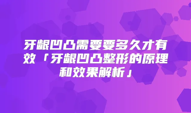 牙龈凹凸需要要多久才有效「牙龈凹凸整形的原理和效果解析」