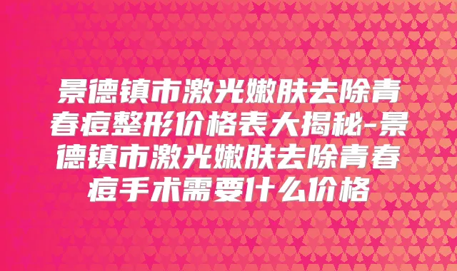 景德镇市激光嫩肤去除青春痘整形价格表大揭秘-景德镇市激光嫩肤去除青春痘手术需要什么价格