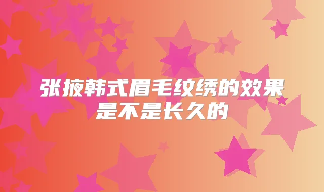 张掖韩式眉毛纹绣的效果是不是长久的