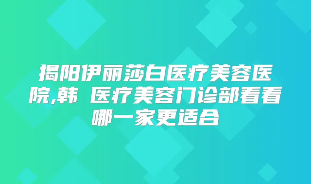揭阳伊丽莎白医疗美容医院,韩媄医疗美容门诊部看看哪一家更适合