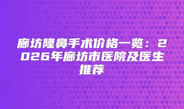 廊坊隆鼻手术价格一览：2026年廊坊市医院及医生推荐