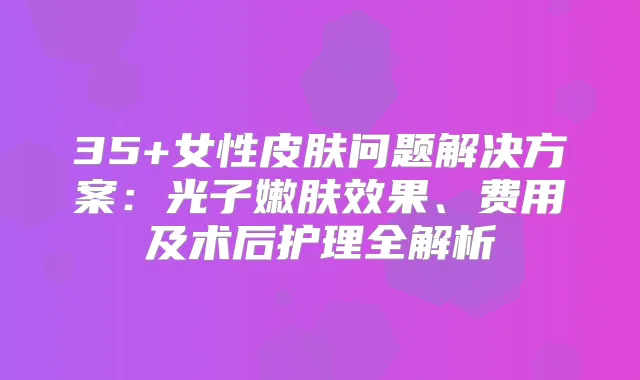 35+女性皮肤问题解决方案：光子嫩肤效果、费用及术后护理全解析