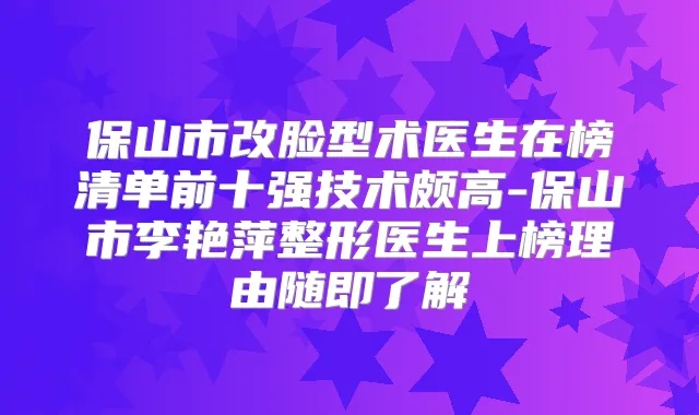 保山市改脸型术医生在榜清单前十强技术颇高-保山市李艳萍整形医生上榜理由随即了解