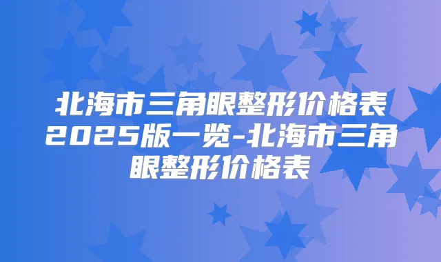 北海市三角眼整形价格表2025版一览-北海市三角眼整形价格表
