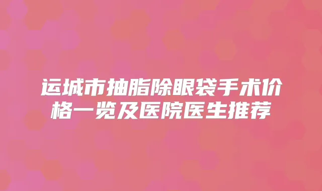 运城市抽脂除眼袋手术价格一览及医院医生推荐