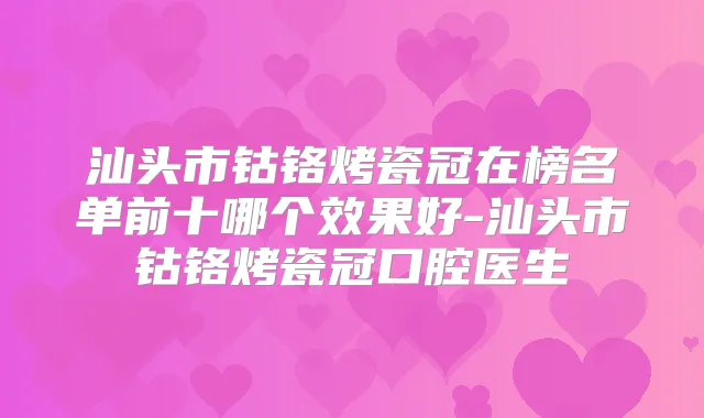 汕头市钴铬烤瓷冠在榜名单前十哪个效果好-汕头市钴铬烤瓷冠口腔医生