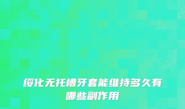 绥化无托槽牙套能维持多久有哪些副作用