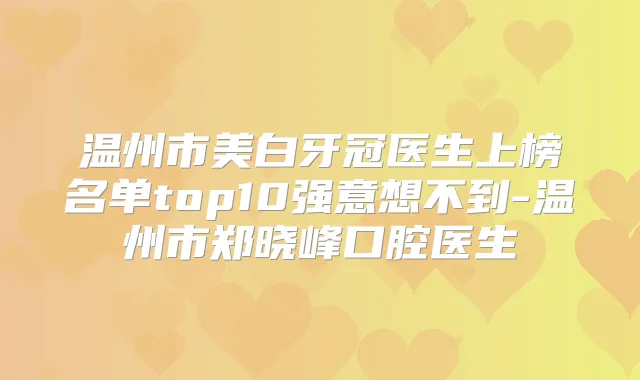 温州市美白牙冠医生上榜名单top10强意想不到-温州市郑晓峰口腔医生