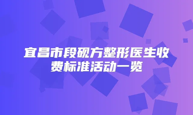宜昌市段砚方整形医生收费标准活动一览
