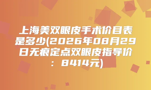 上海美双眼皮手术价目表是多少(2026年08月29日无痕定点双眼皮指导价：8414元)
