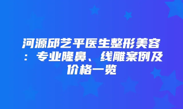 河源邱艺平医生整形美容:专业隆鼻、线雕案例及价格一览