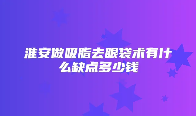 淮安做吸脂去眼袋术有什么缺点多少钱