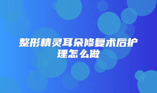 整形朵修复术后护理怎么做