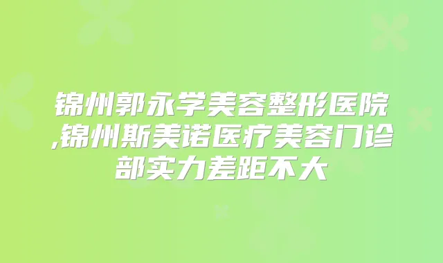 锦州郭永学美容整形医院,锦州斯美诺医疗美容门诊部实力差距不大