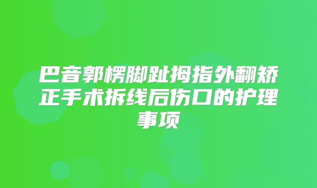 巴音郭楞脚趾拇指外翻矫正手术拆线后伤口的护理事项