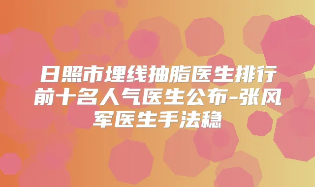 日照市埋线抽脂医生排行前十名人气医生公布-张风军医生手法稳