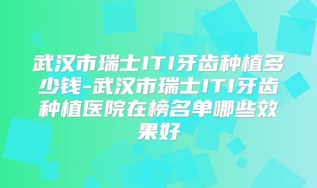 武汉市瑞士ITI牙齿种植多少钱-武汉市瑞士ITI牙齿种植医院在榜名单哪些效果好