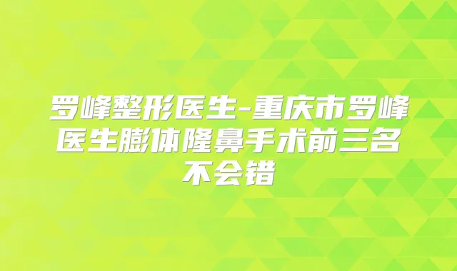 罗峰整形医生-重庆市罗峰医生膨体隆鼻手术前三名不会错