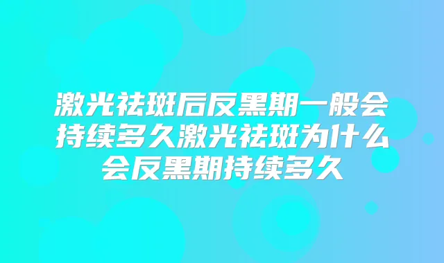 激光祛斑后反黑期一般会持续多久激光祛斑为什么会反黑期持续多久