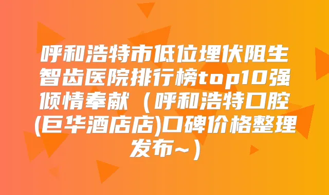 呼和浩特市低位埋伏阻生智齿医院排行榜top10强倾情奉献(呼和浩特口腔(巨华酒店店)口碑价格整理发布~)