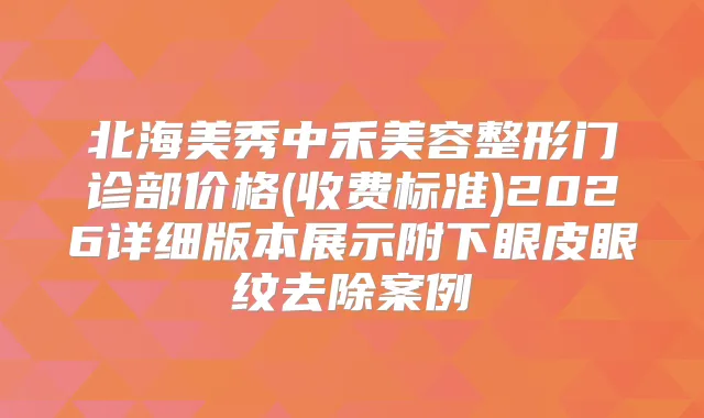 北海美秀中禾美容整形门诊部价格(收费标准)2026详细版本展示附下眼皮眼纹去除案例