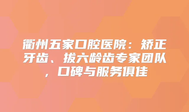 衢州五家口腔医院：矫正牙齿、拔六龄齿专家团队，口碑与服务俱佳