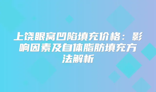 上饶眼窝凹陷填充价格：影响因素及自体脂肪填充方法解析