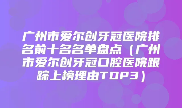 广州市爱尔创牙冠医院排名前十名名单盘点（广州市爱尔创牙冠口腔医院跟踪上榜理由TOP3）