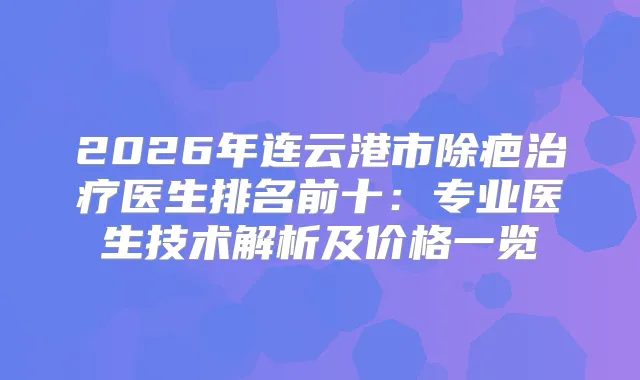 2026年连云港市除疤医生排名前十：专业医生技术解析及价格一览