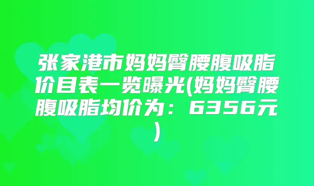 张家港市妈妈臀腰腹吸脂价目表一览曝光(妈妈臀腰腹吸脂均价为:6356元)