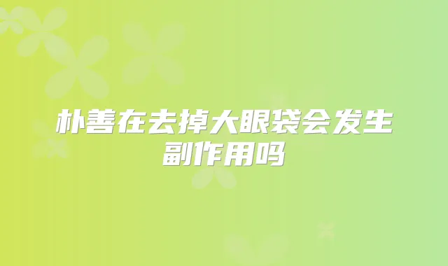 朴善在去掉大眼袋会发生副作用吗