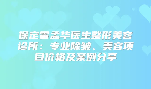 保定霍孟华医生整形美容诊所：专业除皱、美容项目价格及案例分享