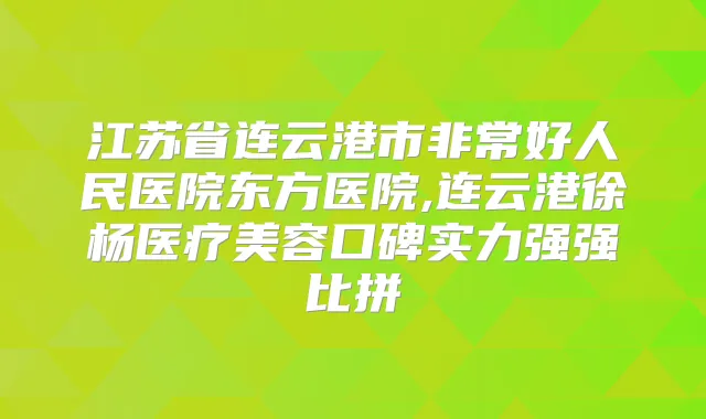 江苏省连云港市好人民医院东方医院,连云港徐杨医疗美容口碑实力强强比拼