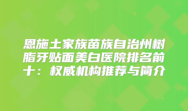 恩施土家族苗族自治州树脂牙贴面美白医院排名前十：机构推荐与简介