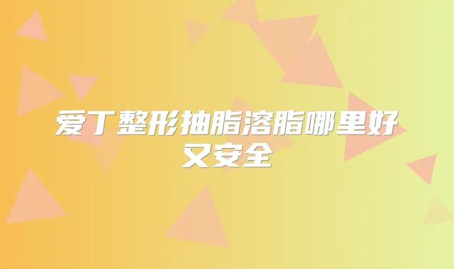 爱丁整形抽脂溶脂哪里好又安全