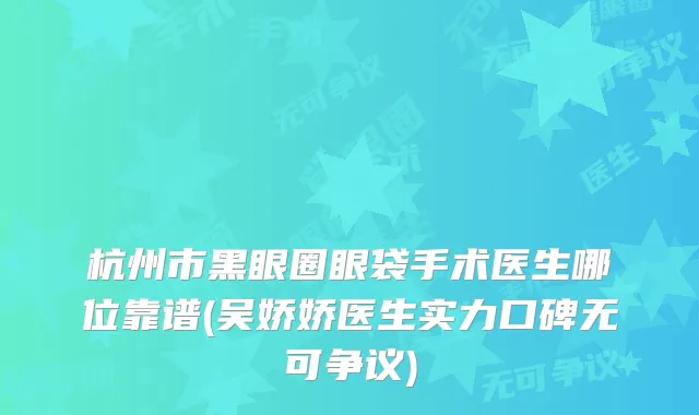 杭州市黑眼圈眼袋手术医生哪位靠谱(吴娇娇医生实力口碑无可争议)