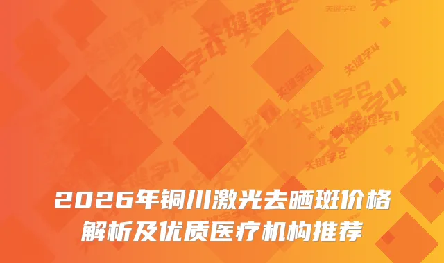 2026年铜川激光去晒斑价格解析及优质医疗机构推荐