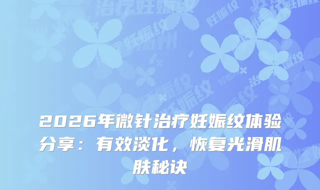 2026年微针妊娠纹体验分享：有效淡化，恢复光滑肌肤秘诀