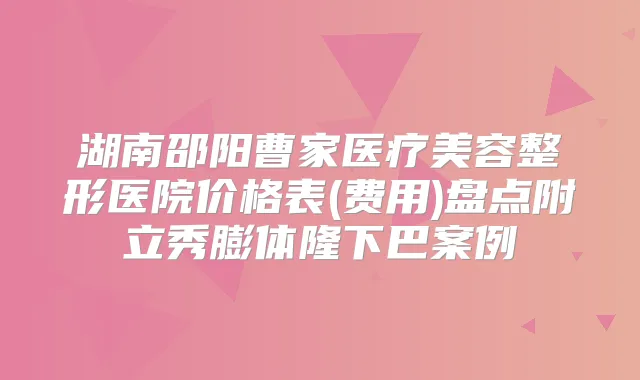 湖南邵阳曹家医疗美容整形医院价格表(费用)盘点附立秀膨体隆下巴案例