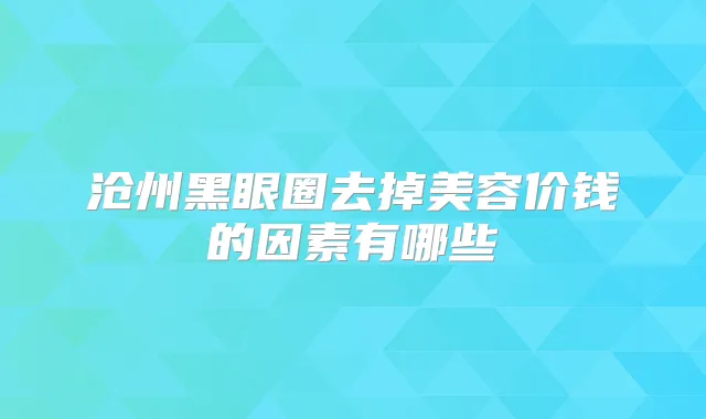 沧州黑眼圈去掉美容价钱的因素有哪些