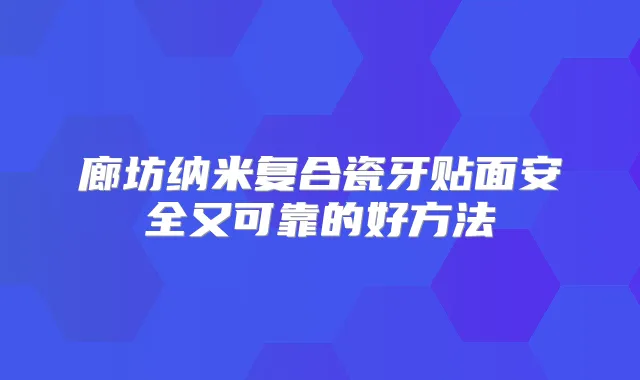廊坊纳米复合瓷牙贴面安全又可靠的好方法