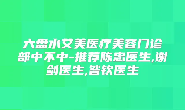 六盘水艾美医疗美容门诊部中不中-推荐陈忠医生,谢剑医生,昝钦医生