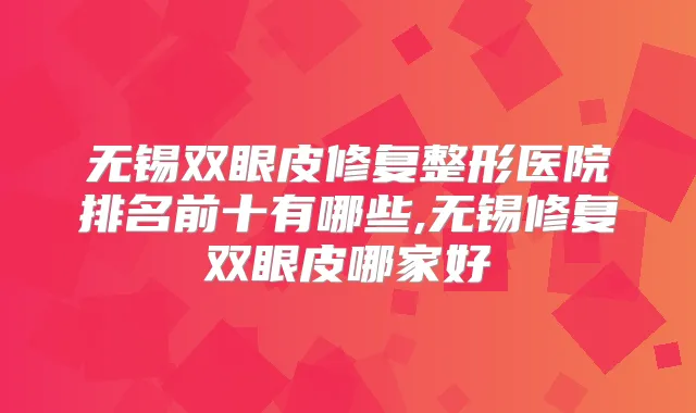 无锡双眼皮修复整形医院排名前十有哪些,无锡修复双眼皮哪家好